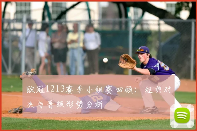 欧冠1213赛季小组赛回顾:经典对决与晋级形势分析