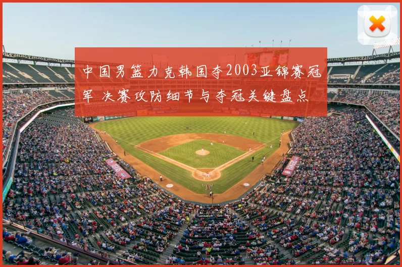 中国男篮力克韩国夺2003亚锦赛冠军 决赛攻防细节与夺冠关键盘点