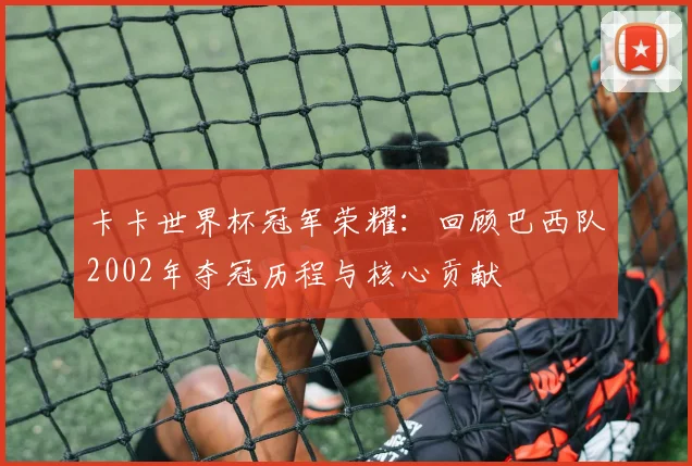 卡卡世界杯冠军荣耀：回顾巴西队2002年夺冠历程与核心贡献