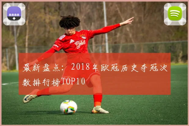 最新盘点：2018年欧冠历史夺冠次数排行榜TOP10