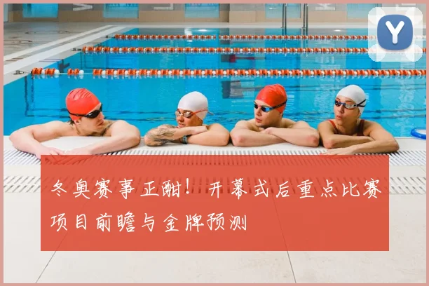 冬奥赛事正酣！开幕式后重点比赛项目前瞻与金牌预测