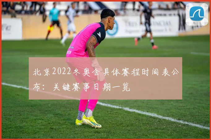 北京2022冬奥会具体赛程时间表公布：关键赛事日期一览