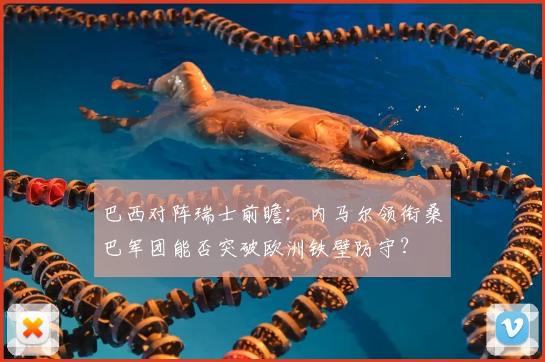 巴西对阵瑞士前瞻：内马尔领衔桑巴军团能否突破欧洲铁壁防守？