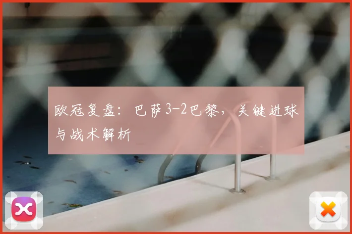 欧冠复盘：巴萨3-2巴黎，关键进球与战术解析